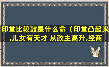 印堂比较鼓是什么命（印堂凸起来,儿女有天才 从政主高升,经商必发财）